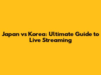 Japan vs Korea: Ultimate Guide to Live Streaming
