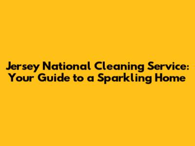 Jersey National Cleaning Service: Your Guide to a Sparkling Home