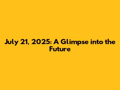 July 21, 2025: A Glimpse into the Future