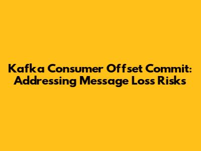 Kafka Consumer Offset Commit: Addressing Message Loss Risks