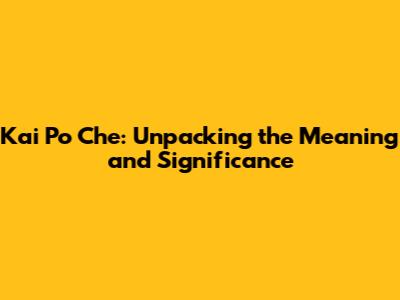 Kai Po Che: Unpacking the Meaning and Significance