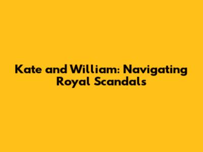 Kate and William: Navigating Royal Scandals