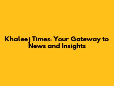 Khaleej Times: Your Gateway to News and Insights