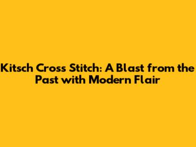 Kitsch Cross Stitch: A Blast from the Past with Modern Flair