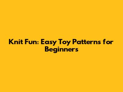 Knit Fun: Easy Toy Patterns for Beginners