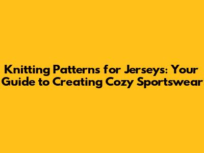 Knitting Patterns for Jerseys: Your Guide to Creating Cozy Sportswear