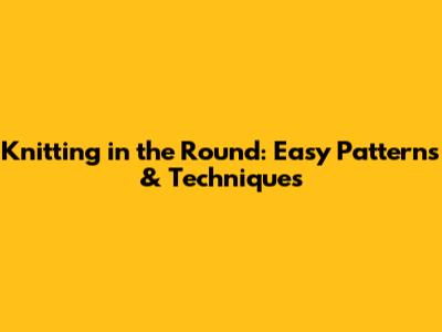 Knitting in the Round: Easy Patterns & Techniques