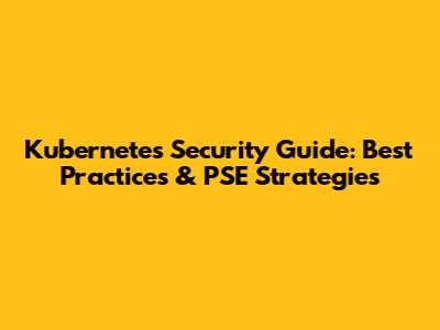 Kubernetes Security Guide: Best Practices & PSE Strategies