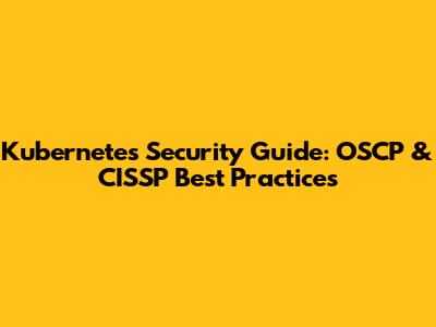 Kubernetes Security Guide: OSCP & CISSP Best Practices