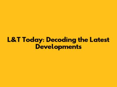L&T Today: Decoding the Latest Developments