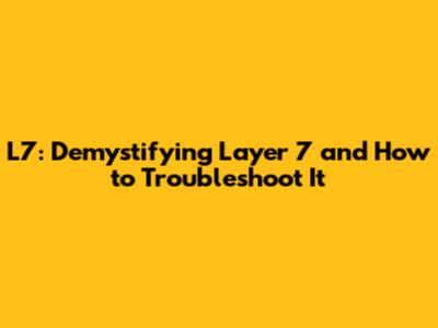 L7: Demystifying Layer 7 and How to Troubleshoot It