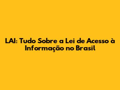 LAI: Tudo Sobre a Lei de Acesso à Informação no Brasil