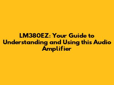LM380EZ: Your Guide to Understanding and Using this Audio Amplifier