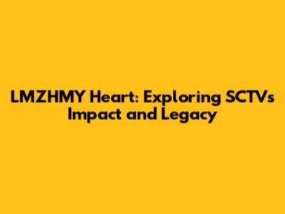 LMZHMY Heart: Exploring SCTVs Impact and Legacy