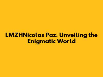 LMZHNicolas Paz: Unveiling the Enigmatic World