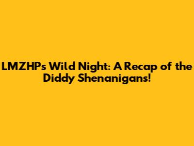 LMZHP's Wild Night: A Recap of the Diddy Shenanigans!