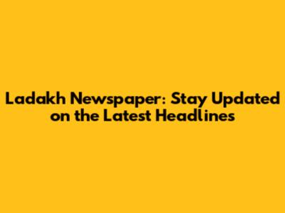 Ladakh Newspaper: Stay Updated on the Latest Headlines