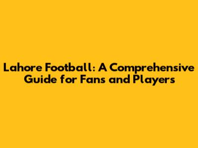 Lahore Football: A Comprehensive Guide for Fans and Players