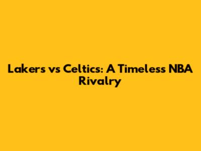 Lakers vs Celtics: A Timeless NBA Rivalry