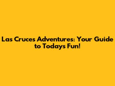 Las Cruces Adventures: Your Guide to Today's Fun!