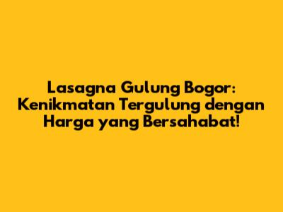 Lasagna Gulung Bogor: Kenikmatan Tergulung dengan Harga yang Bersahabat!