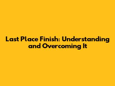 Last Place Finish: Understanding and Overcoming It