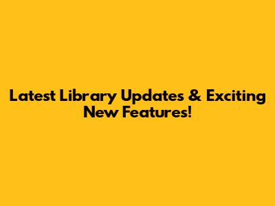 Latest Library Updates & Exciting New Features!
