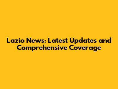 Lazio News: Latest Updates and Comprehensive Coverage