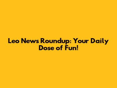 Leo News Roundup: Your Daily Dose of Fun!