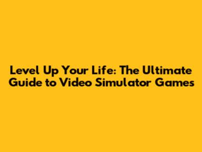 Level Up Your Life: The Ultimate Guide to Video Simulator Games