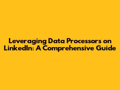 Leveraging Data Processors on LinkedIn: A Comprehensive Guide
