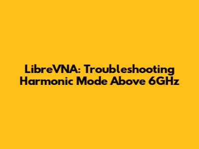 LibreVNA: Troubleshooting Harmonic Mode Above 6GHz