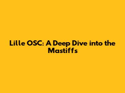 Lille OSC: A Deep Dive into the Mastiffs