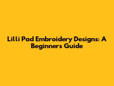 Lilli Pad Embroidery Designs: A Beginner's Guide