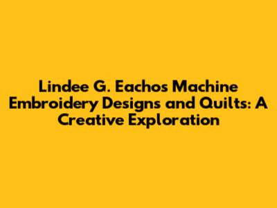 Lindee G. Eacho's Machine Embroidery Designs and Quilts: A Creative Exploration