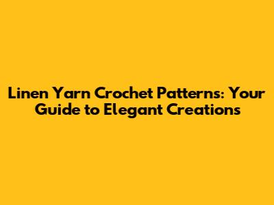 Linen Yarn Crochet Patterns: Your Guide to Elegant Creations