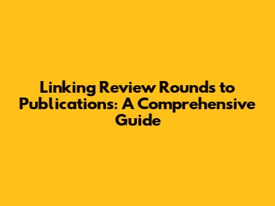 Linking Review Rounds to Publications: A Comprehensive Guide