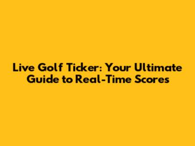 Live Golf Ticker: Your Ultimate Guide to Real-Time Scores