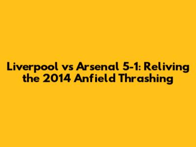 Liverpool vs Arsenal 5-1: Reliving the 2014 Anfield Thrashing