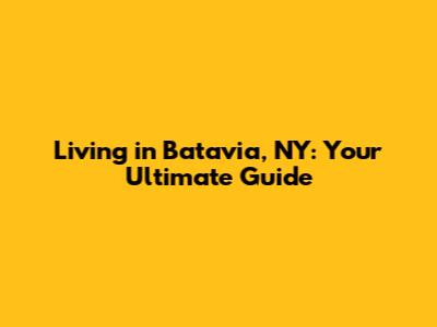 Living in Batavia, NY: Your Ultimate Guide