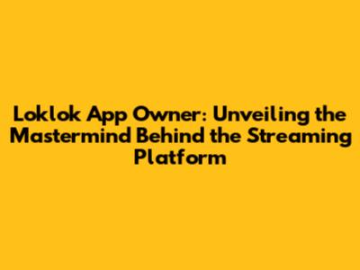Loklok App Owner: Unveiling the Mastermind Behind the Streaming Platform