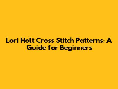Lori Holt Cross Stitch Patterns: A Guide for Beginners