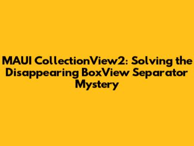 MAUI CollectionView2: Solving the Disappearing BoxView Separator Mystery