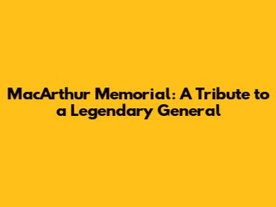 MacArthur Memorial: A Tribute to a Legendary General