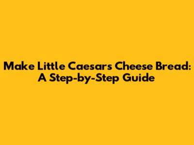 Make Little Caesars Cheese Bread: A Step-by-Step Guide