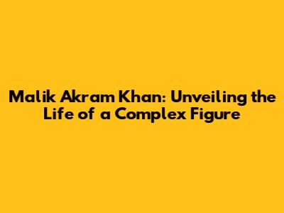 Malik Akram Khan: Unveiling the Life of a Complex Figure