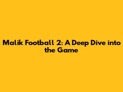 Malik Football 2: A Deep Dive into the Game