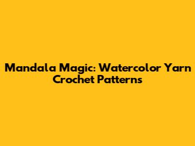 Mandala Magic: Watercolor Yarn Crochet Patterns