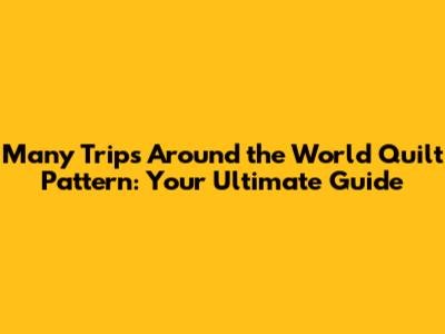 Many Trips Around the World Quilt Pattern: Your Ultimate Guide