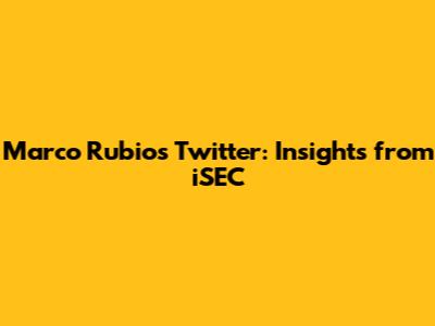 Marco Rubio's Twitter: Insights from iSEC